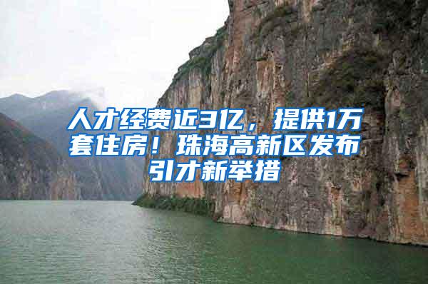 人才经费近3亿，提供1万套住房！珠海高新区发布引才新举措