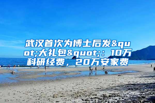 武汉首次为博士后发"大礼包"：10万科研经费，20万安家费