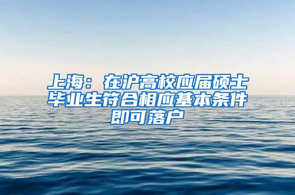 上海：在沪高校应届硕士毕业生符合相应基本条件即可落户