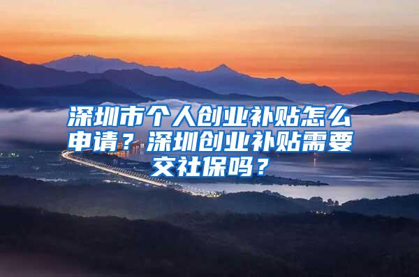 深圳市个人创业补贴怎么申请？深圳创业补贴需要交社保吗？