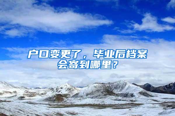 户口变更了，毕业后档案会寄到哪里？