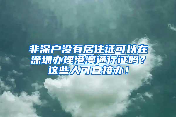 非深户没有居住证可以在深圳办理港澳通行证吗？这些人可直接办！