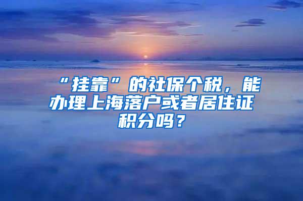 “挂靠”的社保个税，能办理上海落户或者居住证积分吗？