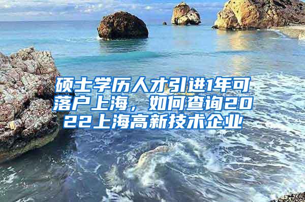 硕士学历人才引进1年可落户上海，如何查询2022上海高新技术企业