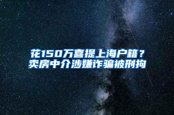 花150万喜提上海户籍？卖房中介涉嫌诈骗被刑拘