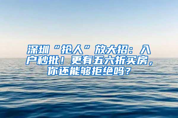 深圳“抢人”放大招：入户秒批！更有五六折买房，你还能够拒绝吗？