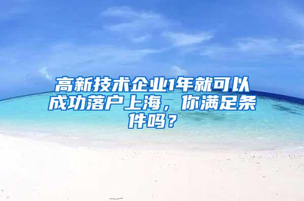 高新技术企业1年就可以成功落户上海，你满足条件吗？