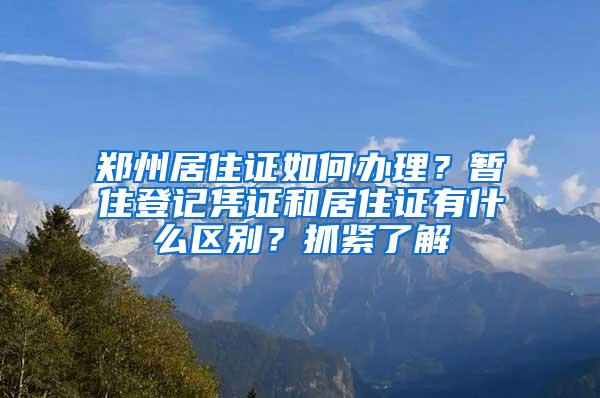 郑州居住证如何办理？暂住登记凭证和居住证有什么区别？抓紧了解