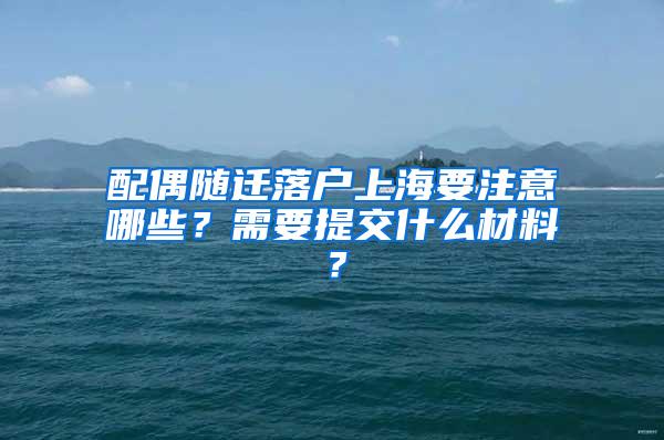 配偶随迁落户上海要注意哪些？需要提交什么材料？