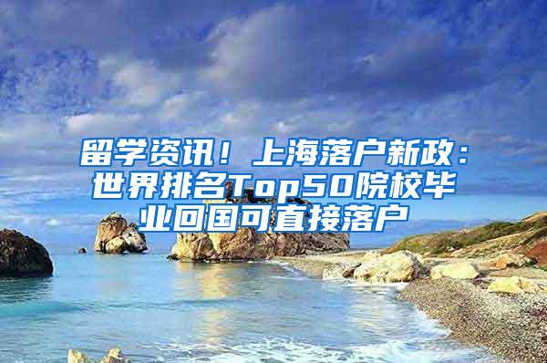 留学资讯！上海落户新政：世界排名Top50院校毕业回国可直接落户