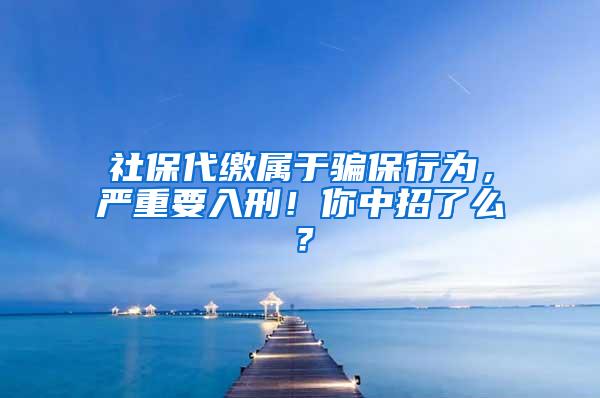 社保代缴属于骗保行为，严重要入刑！你中招了么？