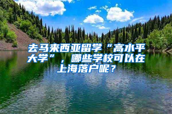 去马来西亚留学“高水平大学”，哪些学校可以在上海落户呢？