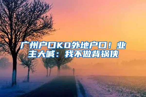 广州户口KO外地户口！业主大喊：我不做背锅侠