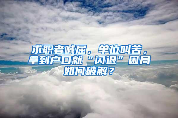 求职者喊屈，单位叫苦，拿到户口就“闪退”困局如何破解？