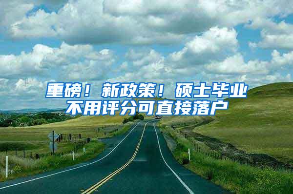 重磅！新政策！硕士毕业不用评分可直接落户