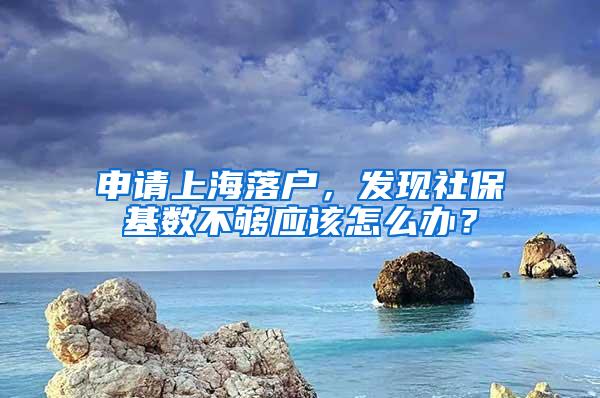 申请上海落户，发现社保基数不够应该怎么办？