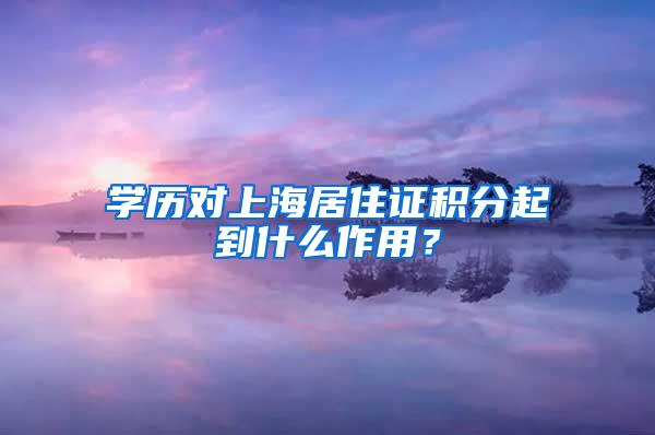 学历对上海居住证积分起到什么作用？