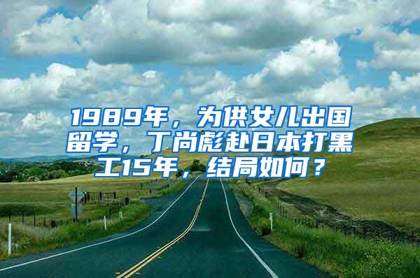 1989年，为供女儿出国留学，丁尚彪赴日本打黑工15年，结局如何？