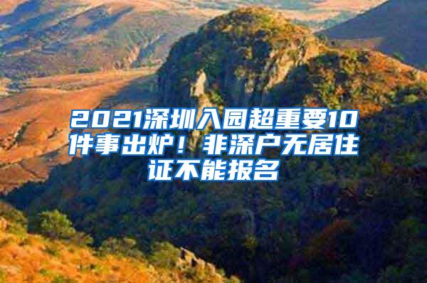 2021深圳入园超重要10件事出炉！非深户无居住证不能报名