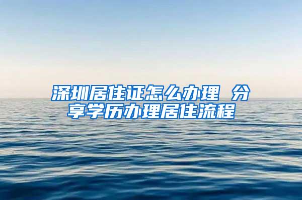 深圳居住证怎么办理 分享学历办理居住流程