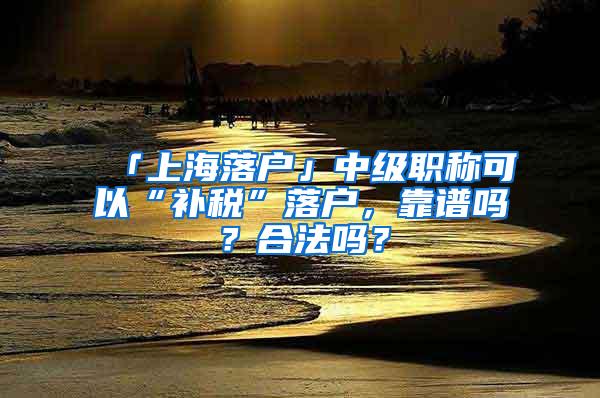 「上海落户」中级职称可以“补税”落户，靠谱吗？合法吗？