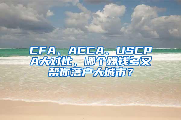 CFA、ACCA、USCPA大对比，哪个赚钱多又帮你落户大城市？