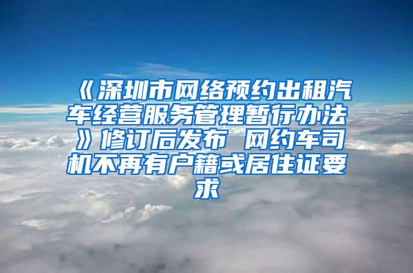 《深圳市网络预约出租汽车经营服务管理暂行办法》修订后发布 网约车司机不再有户籍或居住证要求