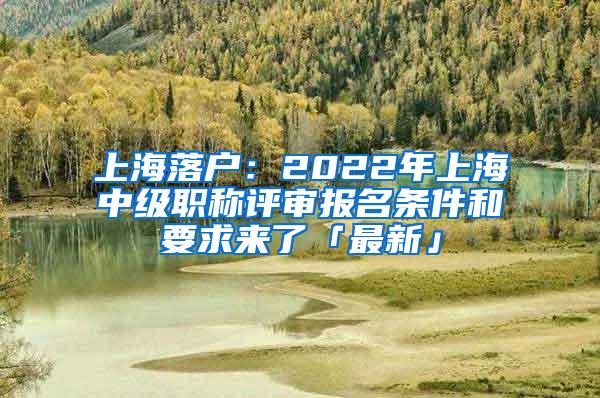 上海落户：2022年上海中级职称评审报名条件和要求来了「最新」