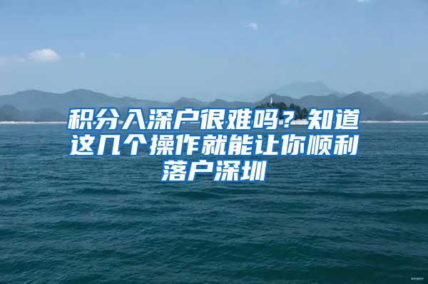 积分入深户很难吗？知道这几个操作就能让你顺利落户深圳