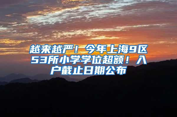 越来越严！今年上海9区53所小学学位超额！入户截止日期公布