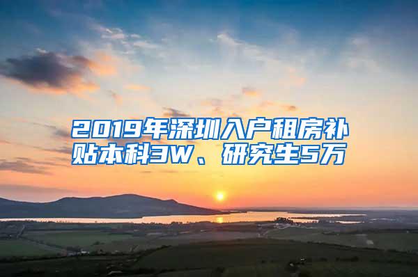 2019年深圳入户租房补贴本科3W、研究生5万