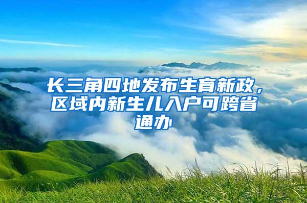 长三角四地发布生育新政，区域内新生儿入户可跨省通办