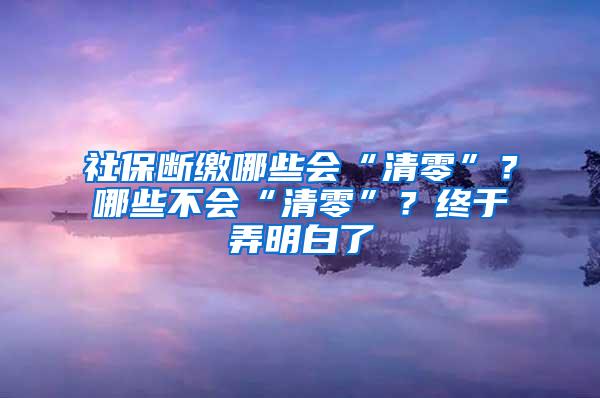 社保断缴哪些会“清零”？哪些不会“清零”？终于弄明白了