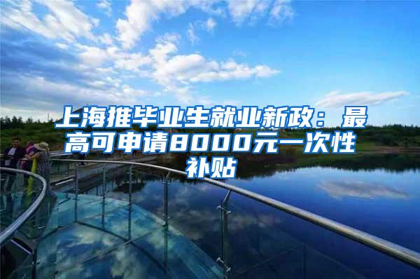 上海推毕业生就业新政：最高可申请8000元一次性补贴