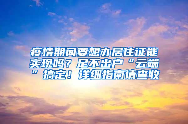 疫情期间要想办居住证能实现吗？足不出户“云端”搞定！详细指南请查收→