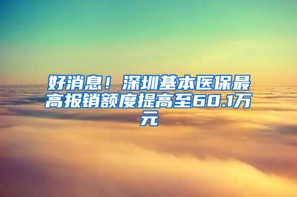 好消息！深圳基本医保最高报销额度提高至60.1万元