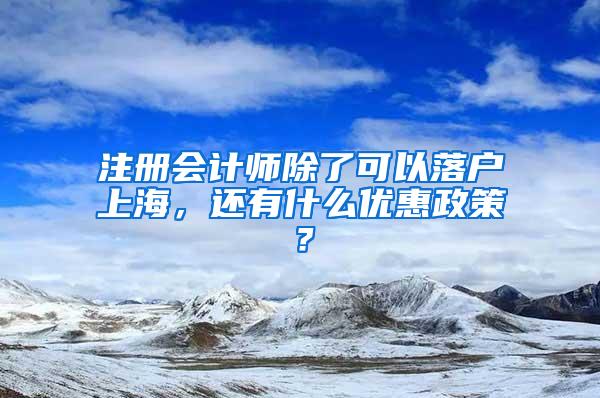 注册会计师除了可以落户上海，还有什么优惠政策？