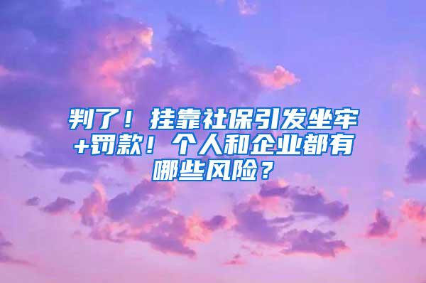 判了！挂靠社保引发坐牢+罚款！个人和企业都有哪些风险？