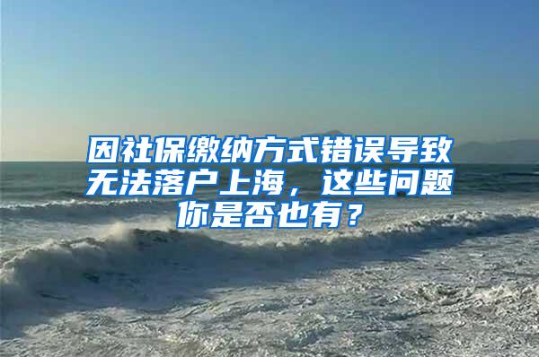 因社保缴纳方式错误导致无法落户上海，这些问题你是否也有？