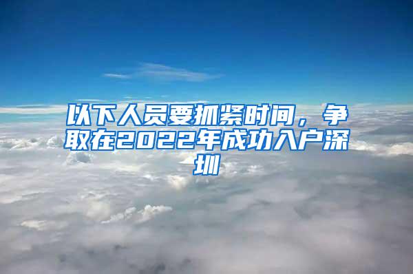 以下人员要抓紧时间，争取在2022年成功入户深圳