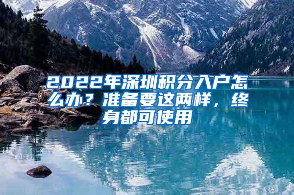 2022年深圳积分入户怎么办？准备要这两样，终身都可使用