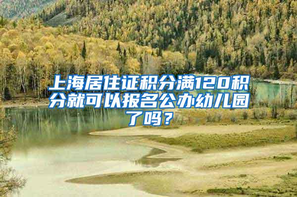 上海居住证积分满120积分就可以报名公办幼儿园了吗？