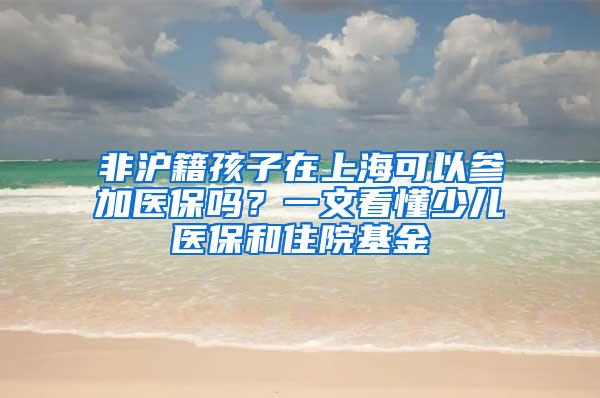 非沪籍孩子在上海可以参加医保吗？一文看懂少儿医保和住院基金