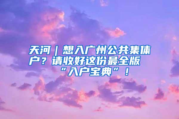 天河｜想入广州公共集体户？请收好这份最全版“入户宝典”！