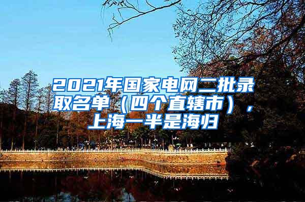 2021年国家电网二批录取名单（四个直辖市），上海一半是海归