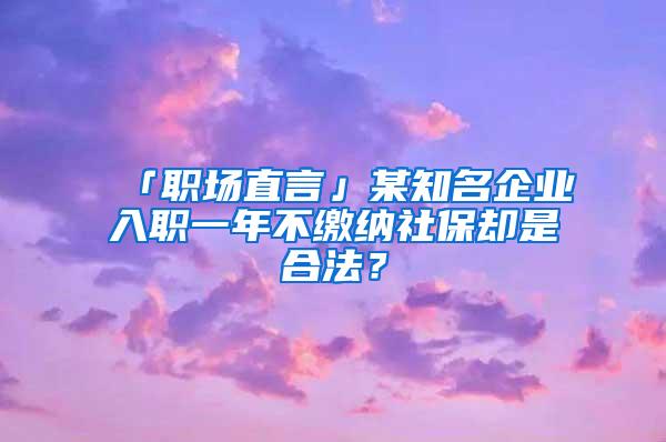 「职场直言」某知名企业入职一年不缴纳社保却是合法？