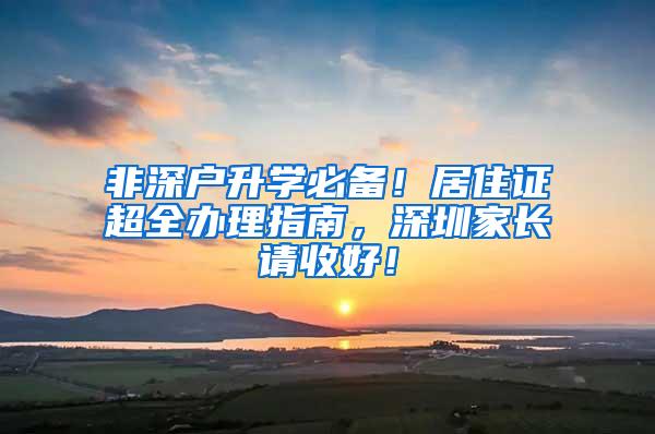 非深户升学必备！居住证超全办理指南，深圳家长请收好！