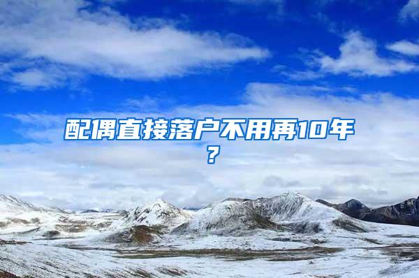 配偶直接落户不用再10年？