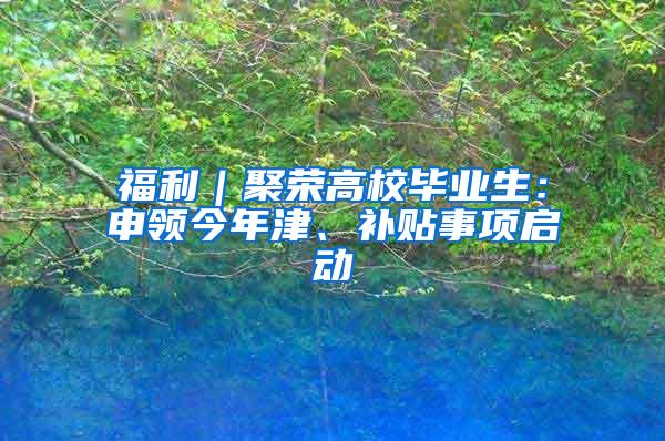 福利｜聚荣高校毕业生：申领今年津、补贴事项启动