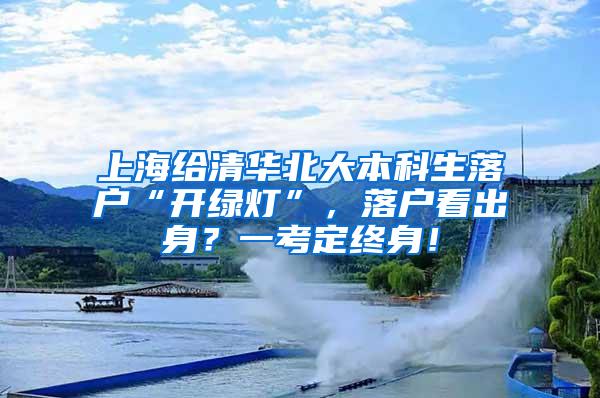 上海给清华北大本科生落户“开绿灯”，落户看出身？一考定终身！